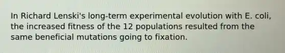 In Richard Lenski's long-term experimental evolution with E. coli, the increased fitness of the 12 populations resulted from the same beneficial mutations going to fixation.