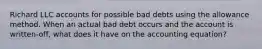 Richard LLC accounts for possible bad debts using the allowance method. When an actual bad debt occurs and the account is written-off, what does it have on the accounting equation?