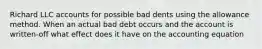 Richard LLC accounts for possible bad dents using the allowance method. When an actual bad debt occurs and the account is written-off what effect does it have on the accounting equation