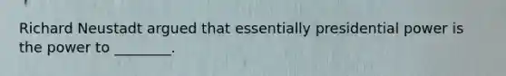 Richard Neustadt argued that essentially presidential power is the power to ________.