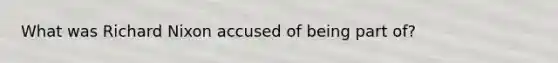What was Richard Nixon accused of being part of?