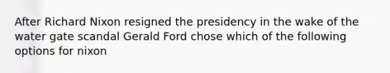 After Richard Nixon resigned the presidency in the wake of the water gate scandal Gerald Ford chose which of the following options for nixon