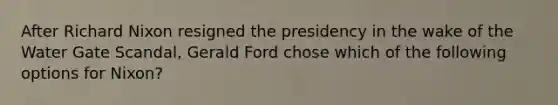 After Richard Nixon resigned the presidency in the wake of the Water Gate Scandal, Gerald Ford chose which of the following options for Nixon?