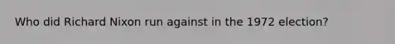 Who did Richard Nixon run against in the 1972 election?