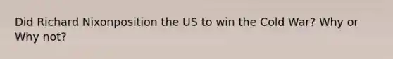 Did Richard Nixonposition the US to win the Cold War? Why or Why not?