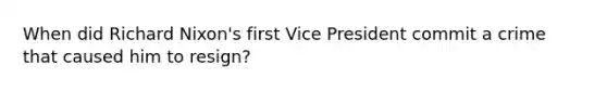 When did Richard Nixon's first Vice President commit a crime that caused him to resign?