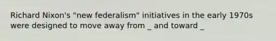 Richard Nixon's "new federalism" initiatives in the early 1970s were designed to move away from _ and toward _