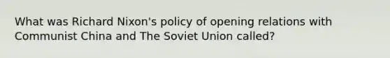 What was Richard Nixon's policy of opening relations with Communist China and The Soviet Union called?