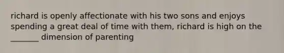 richard is openly affectionate with his two sons and enjoys spending a great deal of time with them, richard is high on the _______ dimension of parenting