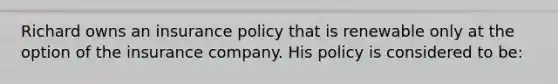 Richard owns an insurance policy that is renewable only at the option of the insurance company. His policy is considered to be: