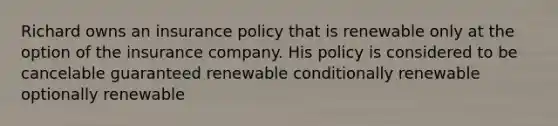 Richard owns an insurance policy that is renewable only at the option of the insurance company. His policy is considered to be cancelable guaranteed renewable conditionally renewable optionally renewable