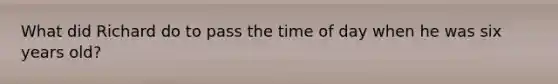 What did Richard do to pass the time of day when he was six years old?