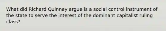 What did Richard Quinney argue is a social control instrument of the state to serve the interest of the dominant capitalist ruling class?