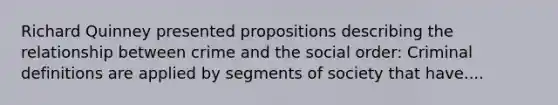 Richard Quinney presented propositions describing the relationship between crime and the social order: Criminal definitions are applied by segments of society that have....