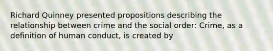 Richard Quinney presented propositions describing the relationship between crime and the social order: Crime, as a definition of human conduct, is created by