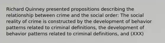 Richard Quinney presented propositions describing the relationship between crime and the social order: The social reality of crime is constructed by the development of behavior patterns related to criminal definitions, the development of behavior patterns related to criminal definitions, and (XXX)