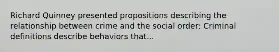 Richard Quinney presented propositions describing the relationship between crime and the social order: Criminal definitions describe behaviors that...