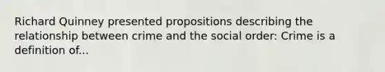 Richard Quinney presented propositions describing the relationship between crime and the social order: Crime is a definition of...