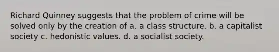 Richard Quinney suggests that the problem of crime will be solved only by the creation of a. a class structure. b. a capitalist society c. hedonistic values. d. a socialist society.