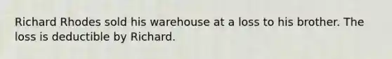 Richard Rhodes sold his warehouse at a loss to his brother. The loss is deductible by Richard.