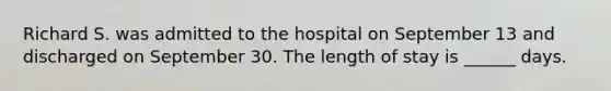 Richard S. was admitted to the hospital on September 13 and discharged on September 30. The length of stay is ______ days.