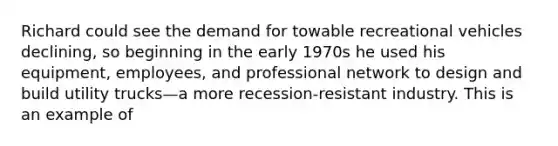 Richard could see the demand for towable recreational vehicles declining, so beginning in the early 1970s he used his equipment, employees, and professional network to design and build utility trucks—a more recession-resistant industry. This is an example of