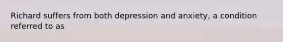 Richard suffers from both depression and anxiety, a condition referred to as