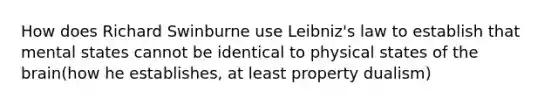 How does Richard Swinburne use Leibniz's law to establish that mental states cannot be identical to physical states of the brain(how he establishes, at least property dualism)