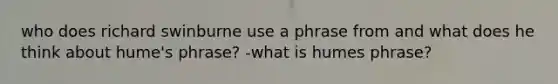 who does richard swinburne use a phrase from and what does he think about hume's phrase? -what is humes phrase?