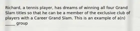 Richard, a tennis player, has dreams of winning all four Grand Slam titles so that he can be a member of the exclusive club of players with a Career Grand Slam. This is an example of a(n) _____ group