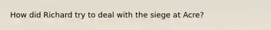 How did Richard try to deal with the siege at Acre?