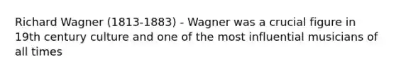 Richard Wagner (1813-1883) - Wagner was a crucial figure in 19th century culture and one of the most influential musicians of all times