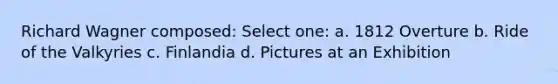 Richard Wagner composed: Select one: a. 1812 Overture b. Ride of the Valkyries c. Finlandia d. Pictures at an Exhibition