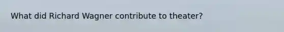 What did Richard Wagner contribute to theater?