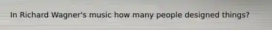 In Richard Wagner's music how many people designed things?