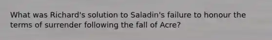 What was Richard's solution to Saladin's failure to honour the terms of surrender following the fall of Acre?