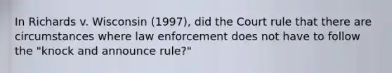 In Richards v. Wisconsin (1997), did the Court rule that there are circumstances where law enforcement does not have to follow the "knock and announce rule?"