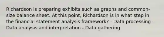 Richardson is preparing exhibits such as graphs and common-size balance sheet. At this point, Richardson is in what step in the financial statement analysis framework? - Data processing - Data analysis and interpretation - Data gathering