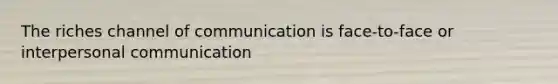 The riches channel of communication is face-to-face or interpersonal communication