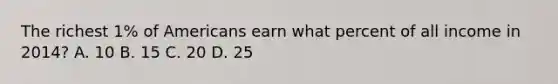 The richest 1% of Americans earn what percent of all income in 2014? A. 10 B. 15 C. 20 D. 25