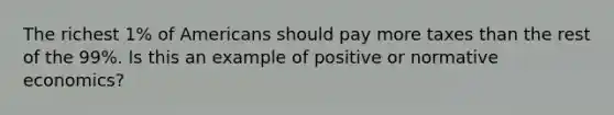 The richest 1% of Americans should pay more taxes than the rest of the 99%. Is this an example of positive or normative economics?