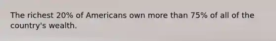 The richest 20% of Americans own more than 75% of all of the country's wealth.