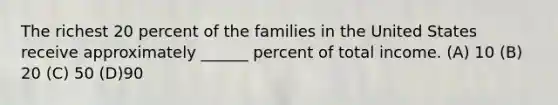 The richest 20 percent of the families in the United States receive approximately ______ percent of total income. (A) 10 (B) 20 (C) 50 (D)90