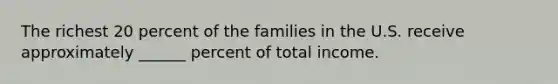 The richest 20 percent of the families in the U.S. receive approximately ______ percent of total income.