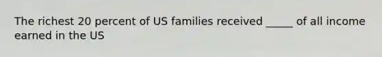 The richest 20 percent of US families received _____ of all income earned in the US