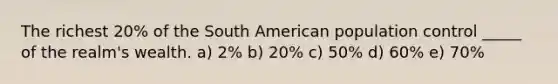 The richest 20% of the South American population control _____ of the realm's wealth. a) 2% b) 20% c) 50% d) 60% e) 70%