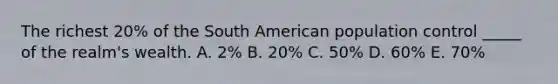 The richest 20% of the South American population control _____ of the realm's wealth. A. 2% B. 20% C. 50% D. 60% E. 70%