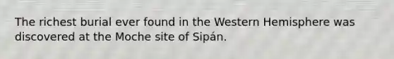 The richest burial ever found in the Western Hemisphere was discovered at the Moche site of Sipán.