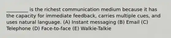 _________ is the richest communication medium because it has the capacity for immediate feedback, carries multiple cues, and uses natural language. (A) Instant messaging (B) Email (C) Telephone (D) Face-to-face (E) Walkie-Talkie