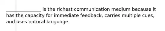 _______________ is the richest communication medium because it has the capacity for immediate feedback, carries multiple cues, and uses natural language.